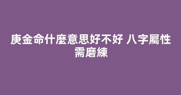 庚金命什麼意思好不好 八字屬性需磨練